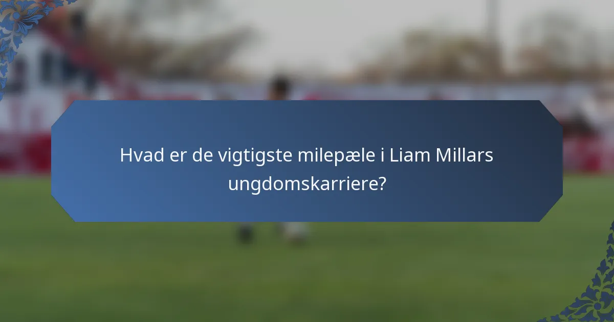 Hvad er de vigtigste milepæle i Liam Millars ungdomskarriere?