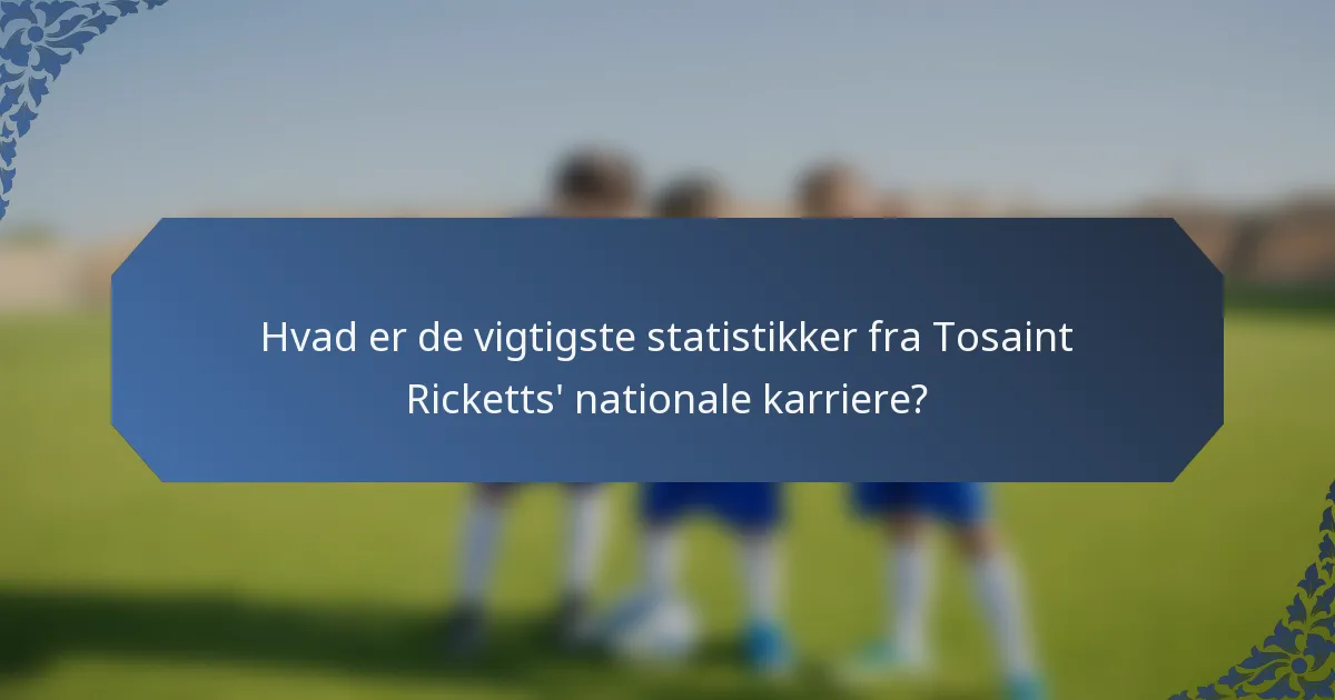 Hvad er de vigtigste statistikker fra Tosaint Ricketts' nationale karriere?