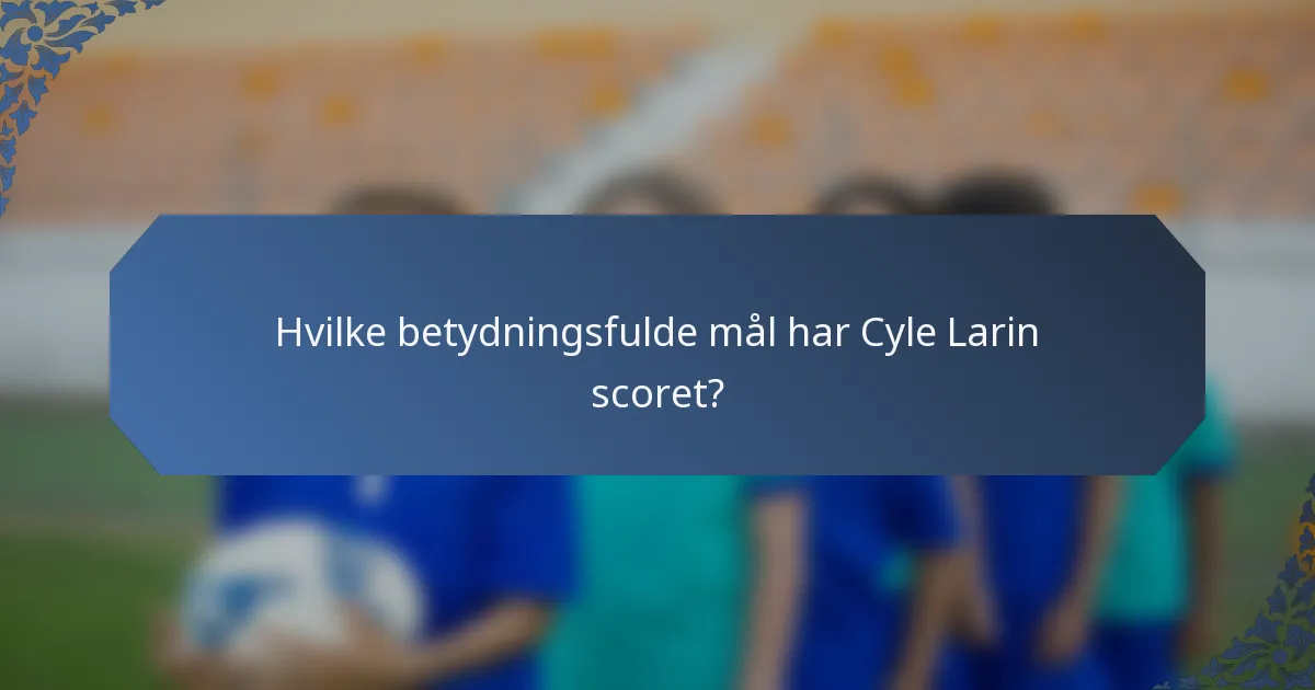 Hvilke betydningsfulde mål har Cyle Larin scoret?