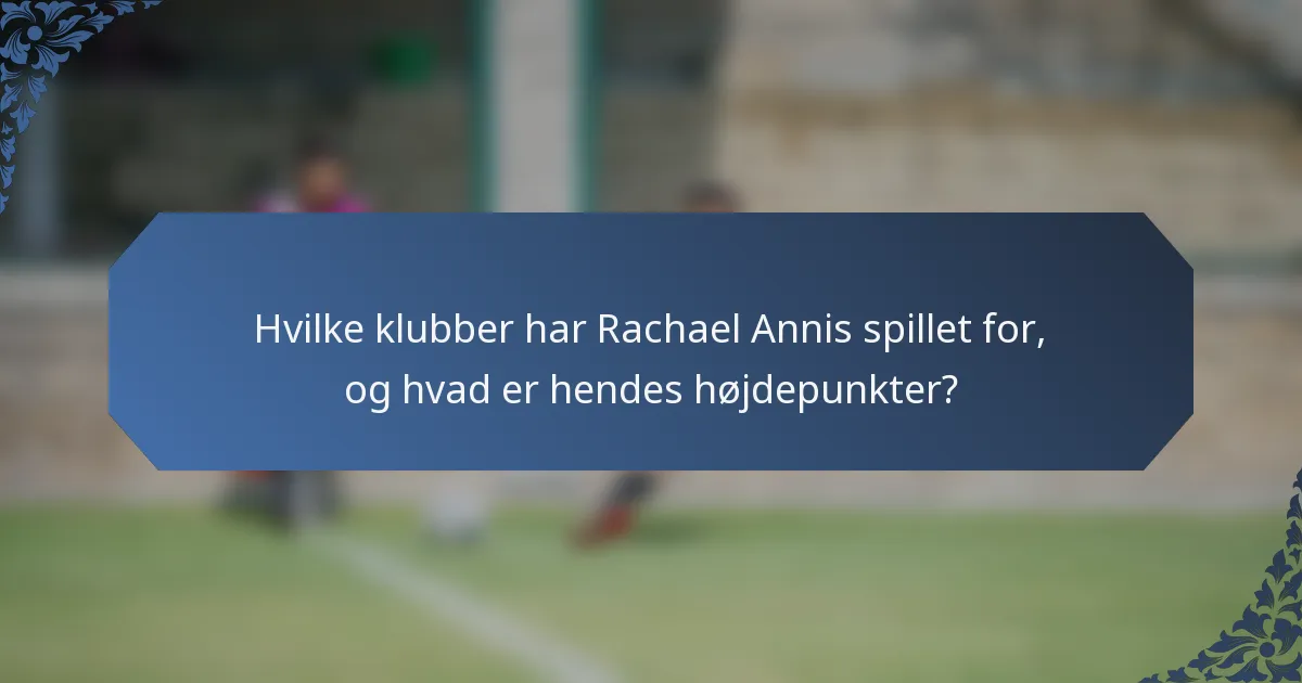Hvilke klubber har Rachael Annis spillet for, og hvad er hendes højdepunkter?
