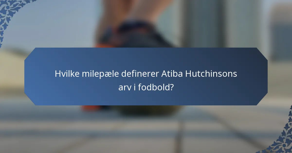 Hvilke milepæle definerer Atiba Hutchinsons arv i fodbold?