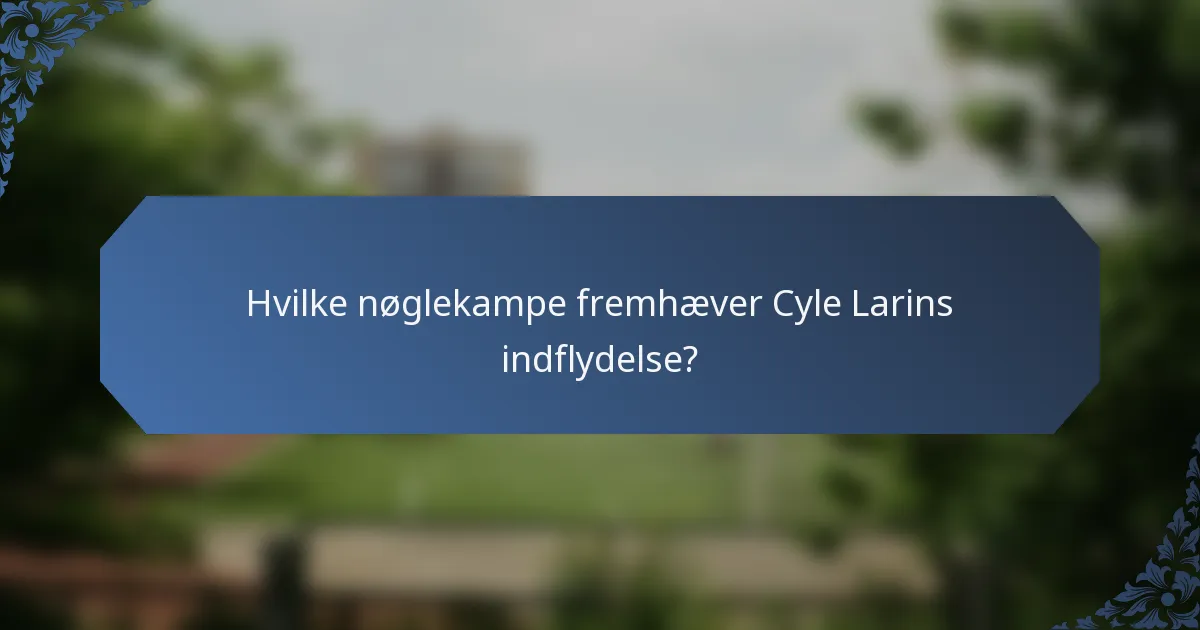 Hvilke nøglekampe fremhæver Cyle Larins indflydelse?