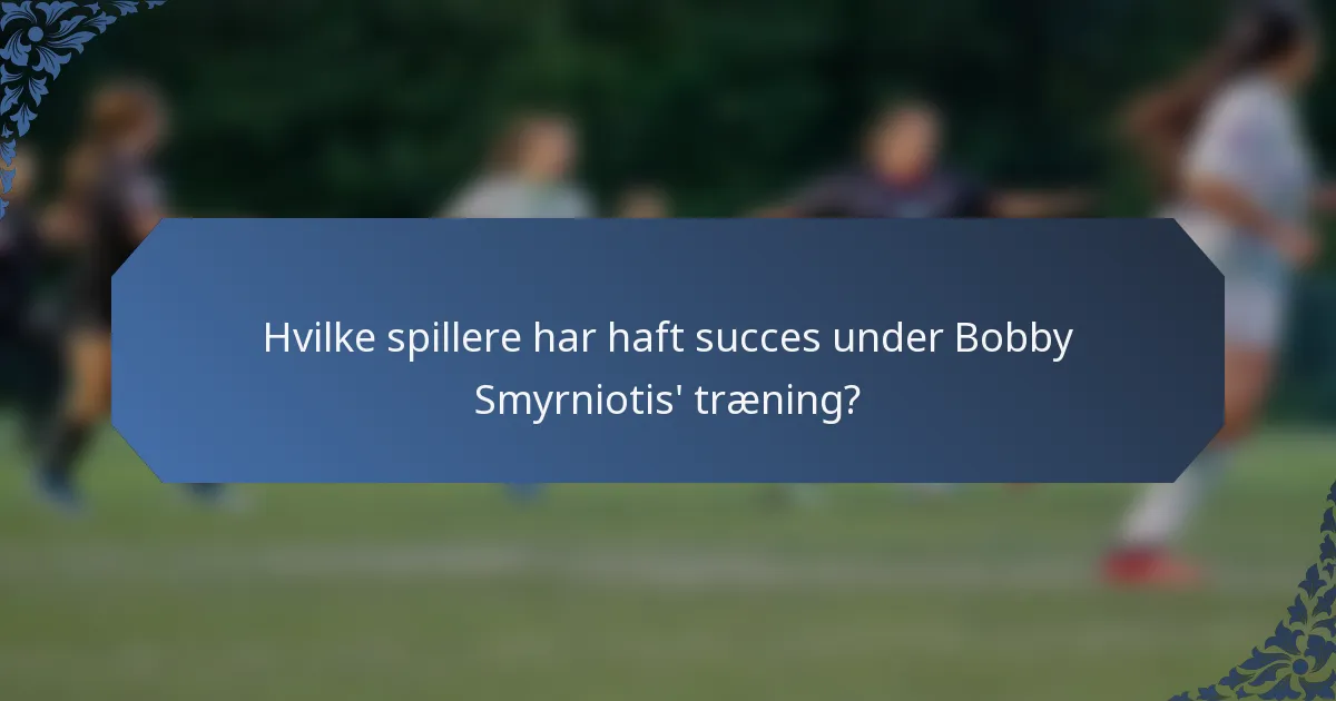 Hvilke spillere har haft succes under Bobby Smyrniotis' træning?