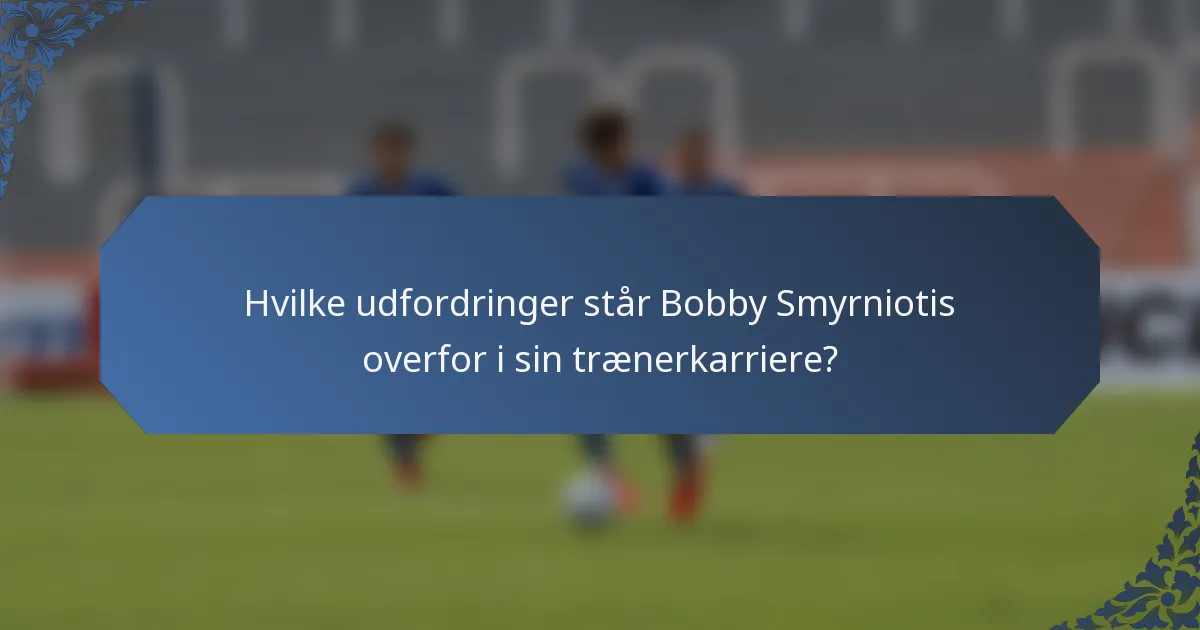 Hvilke udfordringer står Bobby Smyrniotis overfor i sin trænerkarriere?