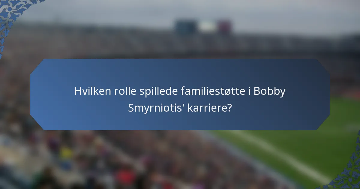 Hvilken rolle spillede familiestøtte i Bobby Smyrniotis' karriere?