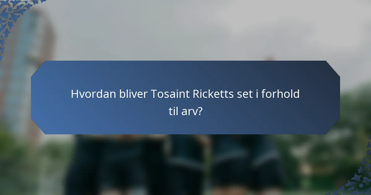 Hvordan bliver Tosaint Ricketts set i forhold til arv?