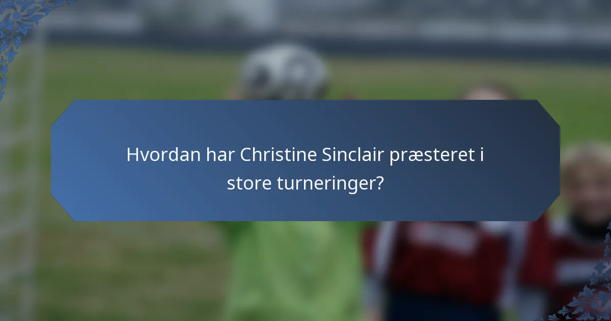 Hvordan har Christine Sinclair præsteret i store turneringer?