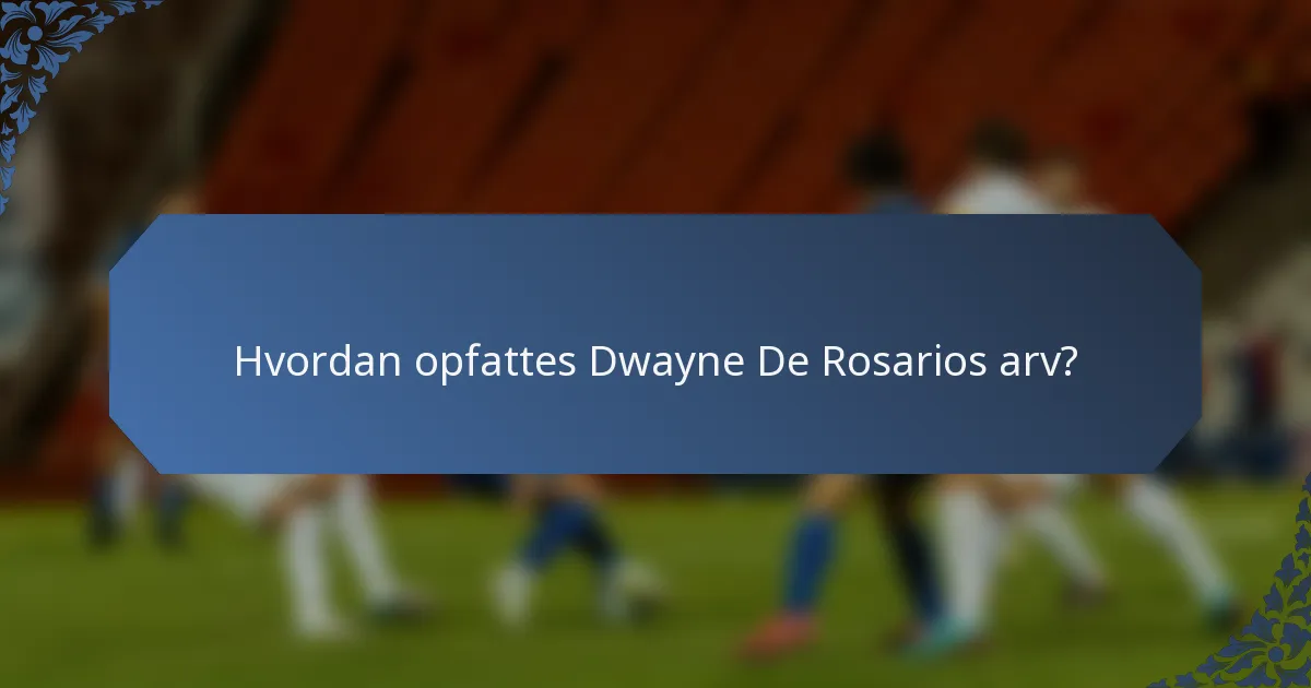 Hvordan opfattes Dwayne De Rosarios arv?