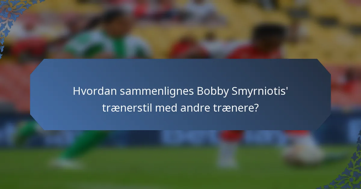 Hvordan sammenlignes Bobby Smyrniotis' trænerstil med andre trænere?