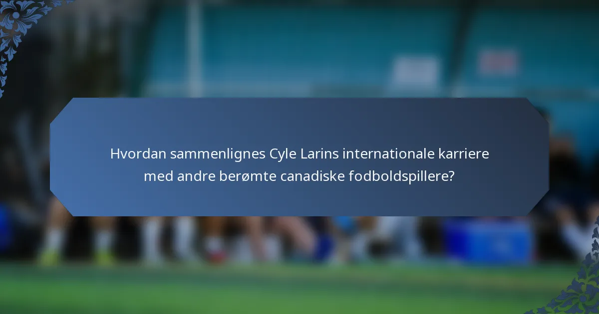 Hvordan sammenlignes Cyle Larins internationale karriere med andre berømte canadiske fodboldspillere?